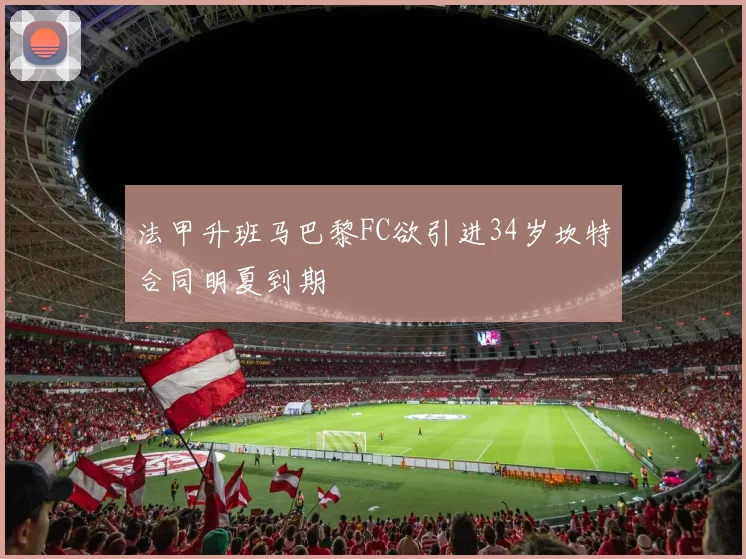 法甲升班马巴黎FC欲引进34岁坎特合同明夏到期