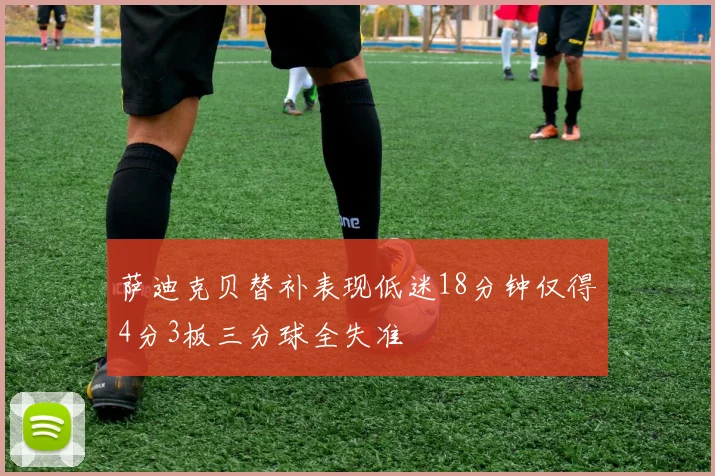 萨迪克贝替补表现低迷18分钟仅得4分3板三分球全失准