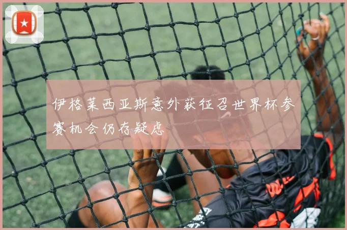 伊格莱西亚斯意外获征召世界杯参赛机会仍存疑虑