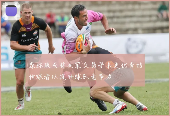 森林狼或将决策交易寻求更优秀的控球者以提升球队竞争力