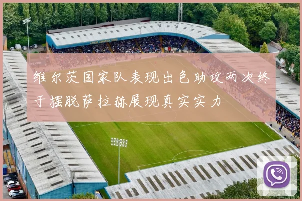 维尔茨国家队表现出色助攻两次终于摆脱萨拉赫展现真实实力