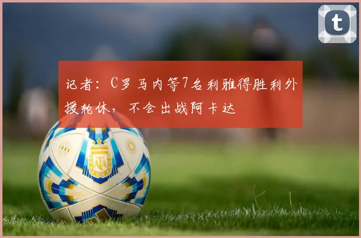记者：C罗马内等7名利雅得胜利外援轮休，不会出战阿卡达