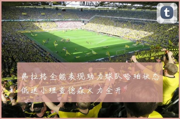 弗拉格全能表现助力球队哈珀状态低迷小理查德森火力全开
