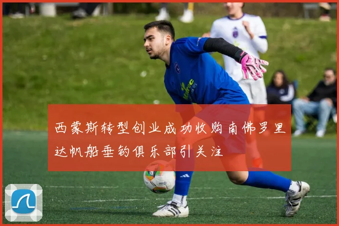 西蒙斯转型创业成功收购南佛罗里达帆船垂钓俱乐部引关注