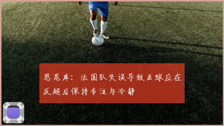 恩昆库：法国队失误导致丢球应在反超后保持专注与冷静