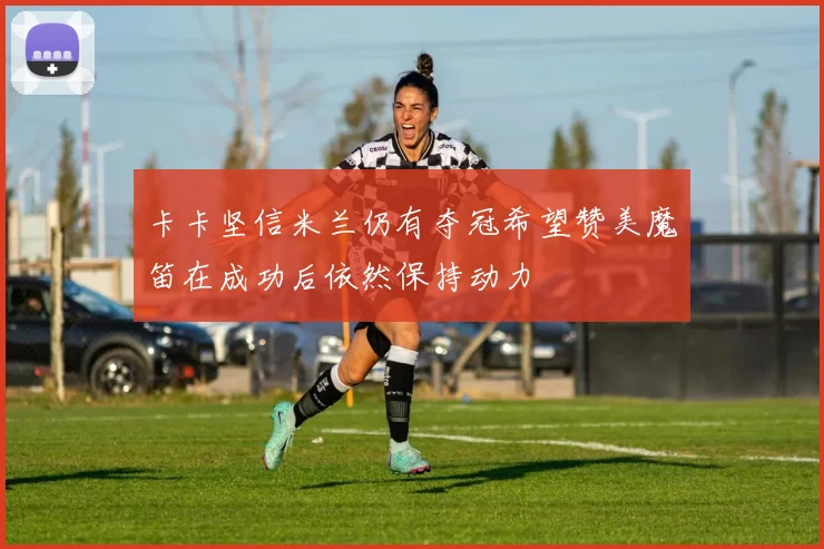 卡卡坚信米兰仍有夺冠希望赞美魔笛在成功后依然保持动力
