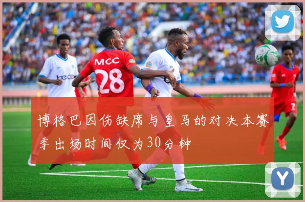 博格巴因伤缺席与皇马的对决本赛季出场时间仅为30分钟