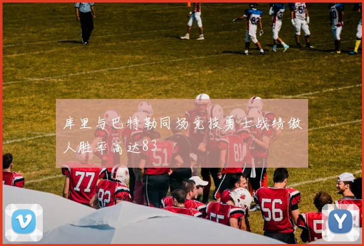 库里与巴特勒同场竞技勇士战绩傲人胜率高达83