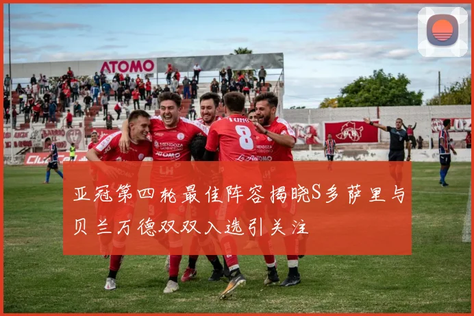 亚冠第四轮最佳阵容揭晓S多萨里与贝兰万德双双入选引关注