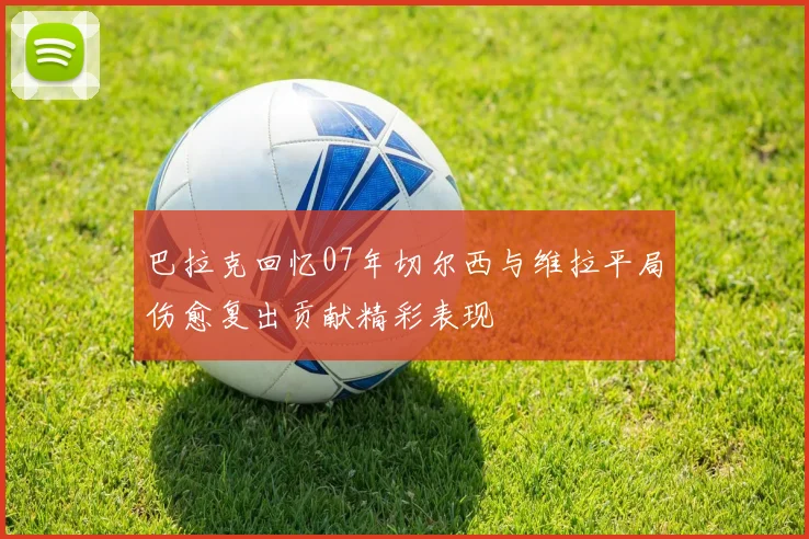 巴拉克回忆07年切尔西与维拉平局伤愈复出贡献精彩表现