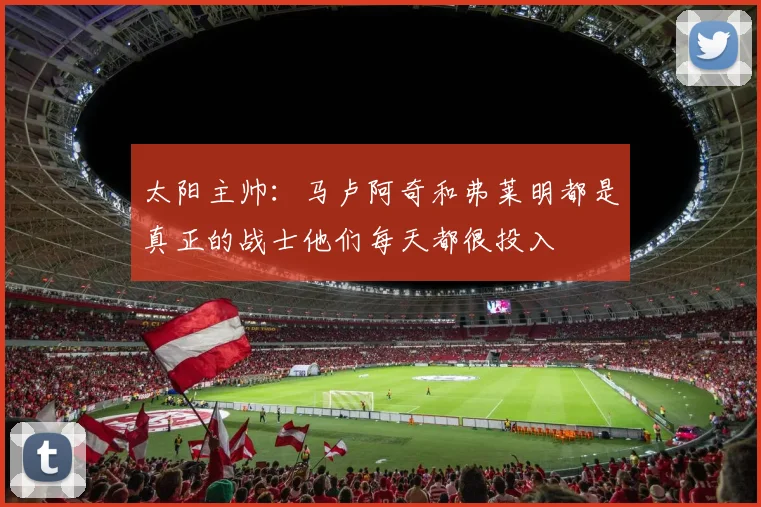 太阳主帅：马卢阿奇和弗莱明都是真正的战士他们每天都很投入