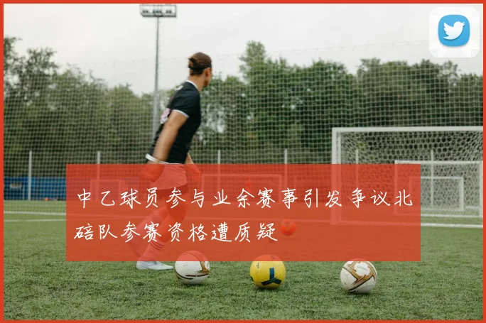 中乙球员参与业余赛事引发争议北碚队参赛资格遭质疑