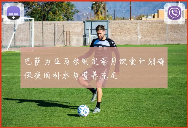 巴萨为亚马尔制定斋月饮食计划确保夜间补水与营养充足