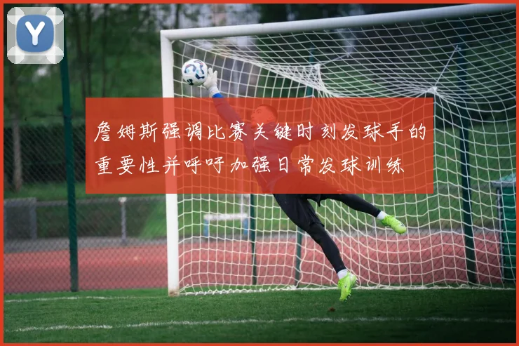 詹姆斯强调比赛关键时刻发球手的重要性并呼吁加强日常发球训练