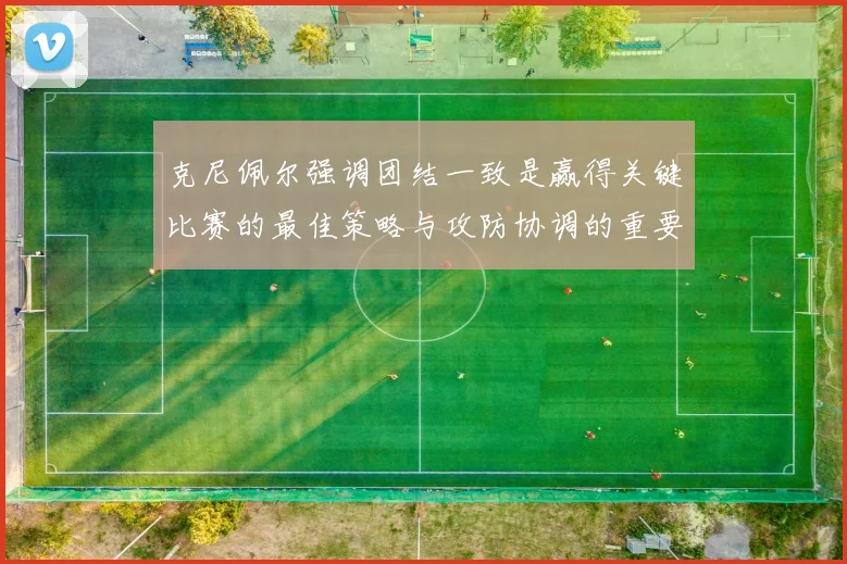克尼佩尔强调团结一致是赢得关键比赛的最佳策略与攻防协调的重要性