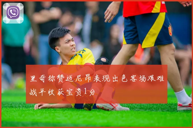 里奇称赞迈尼昂表现出色客场艰难战平收获宝贵1分