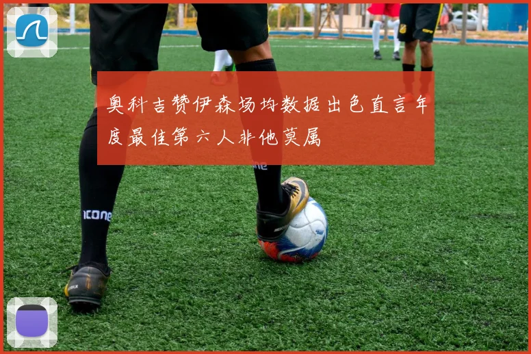 奥科吉赞伊森场均数据出色直言年度最佳第六人非他莫属