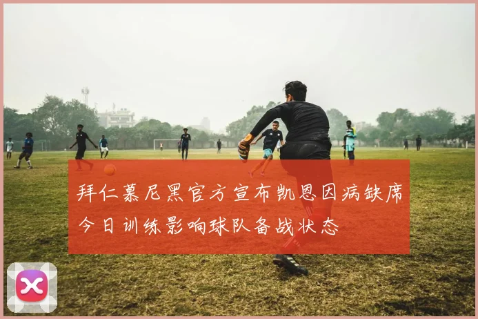 拜仁慕尼黑官方宣布凯恩因病缺席今日训练影响球队备战状态