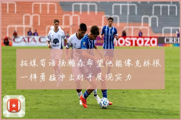 拓媒寄语杨瀚森希望他能像克林根一样勇猛冲击对手展现实力