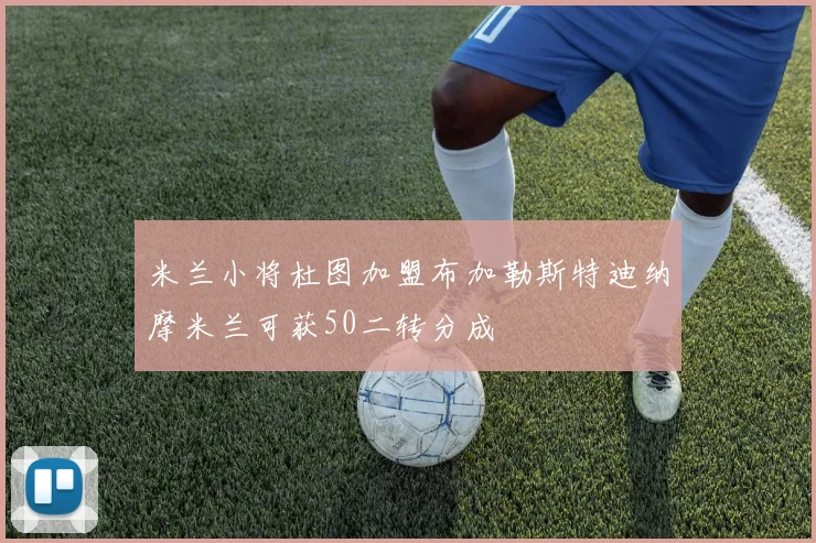 米兰小将杜图加盟布加勒斯特迪纳摩米兰可获50二转分成