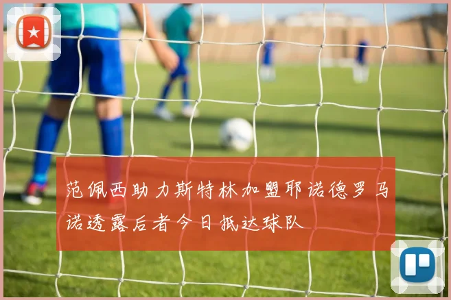 范佩西助力斯特林加盟耶诺德罗马诺透露后者今日抵达球队