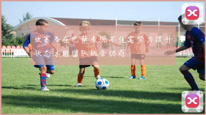 坎塞洛在巴萨表现不佳需努力提升状态才能留队机会仍存