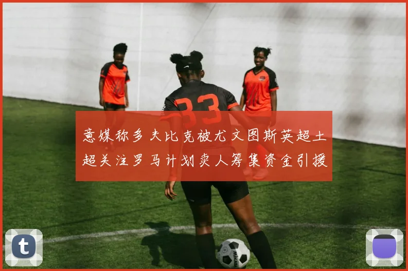 意媒称多夫比克被尤文图斯英超土超关注罗马计划卖人筹集资金引援