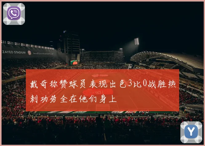 戴奇称赞球员表现出色3比0战胜热刺功劳全在他们身上