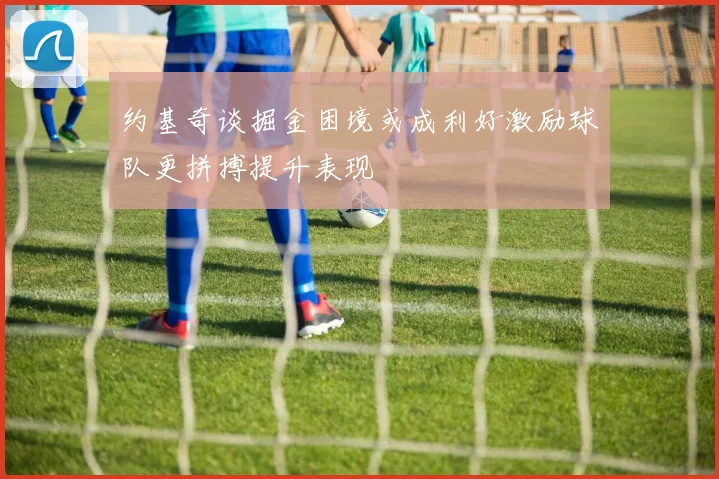 约基奇谈掘金困境或成利好激励球队更拼搏提升表现
