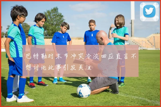 巴特勒对末节冲突冷淡回应直言不想讨论此事引发关注