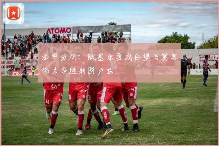 法甲分析：欧塞尔勇战白堡马赛客场力争胜利图卢兹