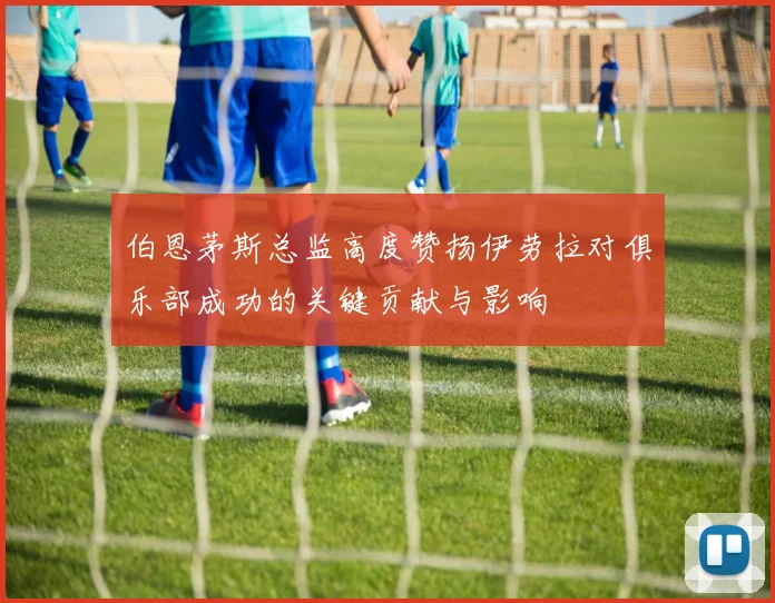 伯恩茅斯总监高度赞扬伊劳拉对俱乐部成功的关键贡献与影响