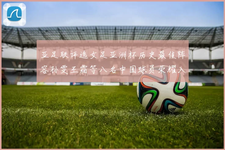 亚足联评选女足亚洲杯历史最佳阵容孙雯王霜等八名中国球员荣耀入选