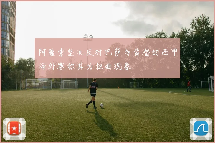 阿隆索坚决反对巴萨与黄潜的西甲海外赛称其为扭曲现象