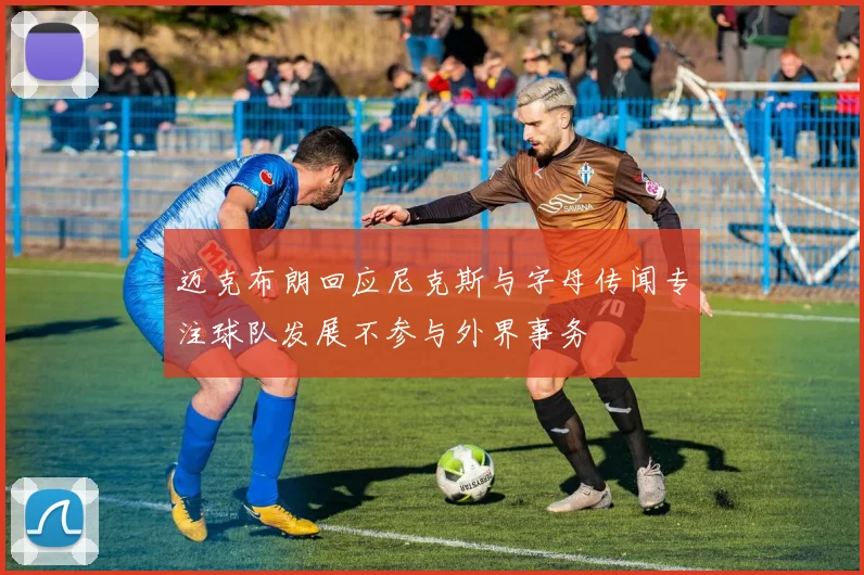 迈克布朗回应尼克斯与字母传闻专注球队发展不参与外界事务