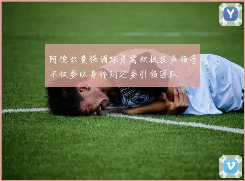 阿德尔曼强调球员需积极发声领导不仅要以身作则还要引领团队