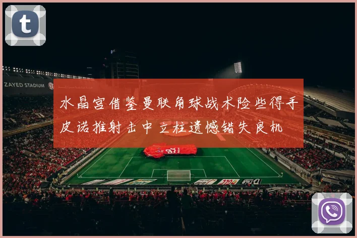 水晶宫借鉴曼联角球战术险些得手皮诺推射击中立柱遗憾错失良机
