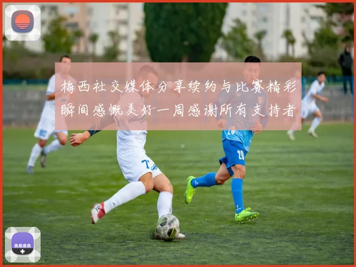 梅西社交媒体分享续约与比赛精彩瞬间感慨美好一周感谢所有支持者