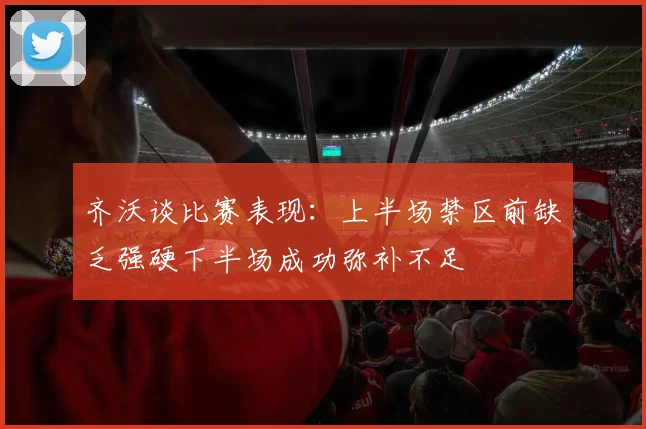 齐沃谈比赛表现：上半场禁区前缺乏强硬下半场成功弥补不足