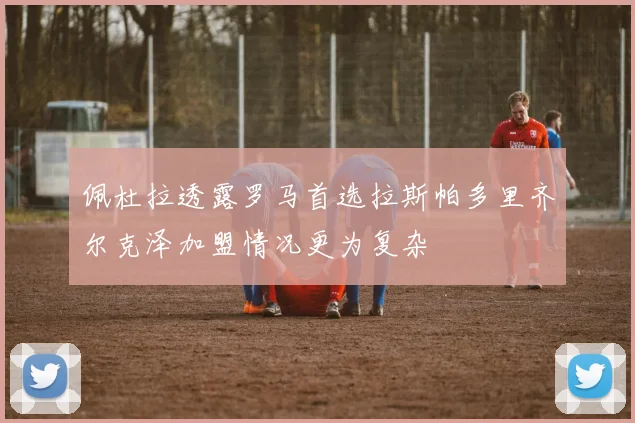 佩杜拉透露罗马首选拉斯帕多里齐尔克泽加盟情况更为复杂