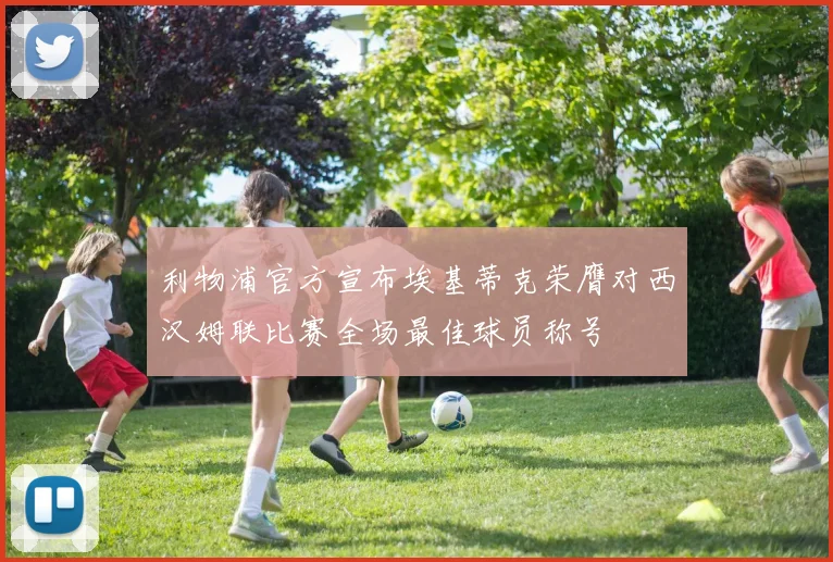 利物浦官方宣布埃基蒂克荣膺对西汉姆联比赛全场最佳球员称号