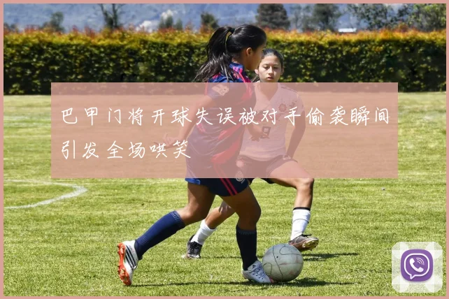 巴甲门将开球失误被对手偷袭瞬间引发全场哄笑
