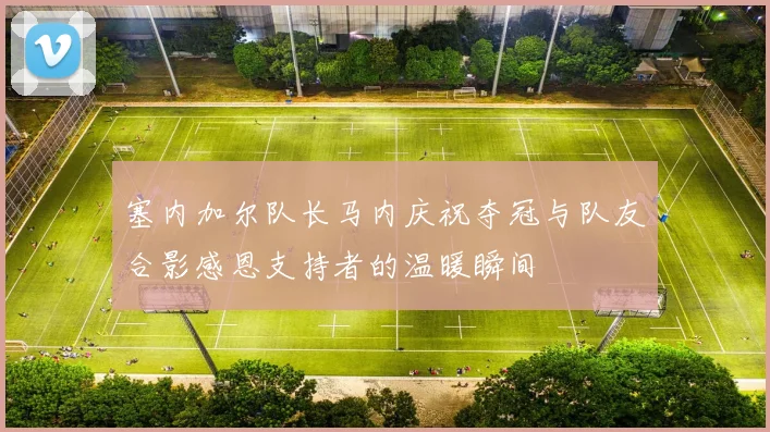 塞内加尔队长马内庆祝夺冠与队友合影感恩支持者的温暖瞬间