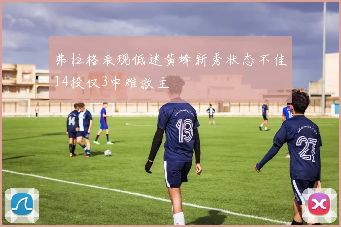 弗拉格表现低迷黄蜂新秀状态不佳14投仅3中难救主