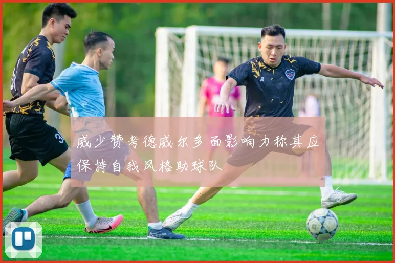 威少赞考德威尔多面影响力称其应保持自我风格助球队