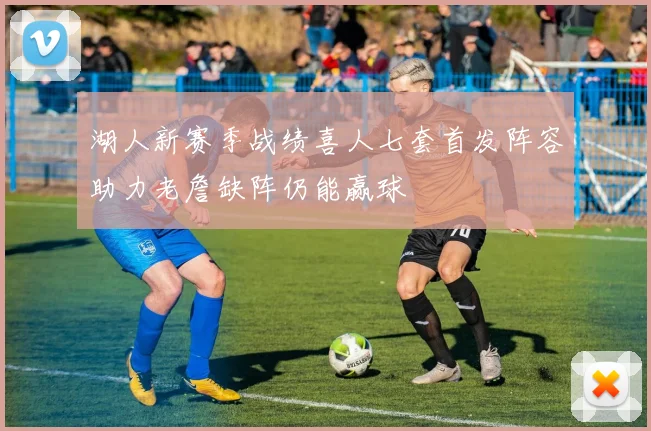 湖人新赛季战绩喜人七套首发阵容助力老詹缺阵仍能赢球