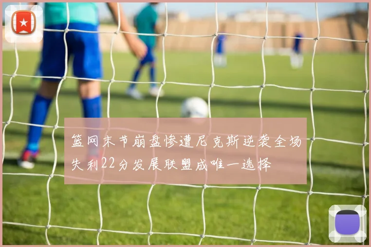 篮网末节崩盘惨遭尼克斯逆袭全场失利22分发展联盟成唯一选择