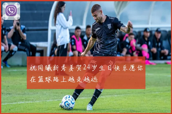 祝同曦新秀姜贺24岁生日快乐愿你在篮球路上越走越远