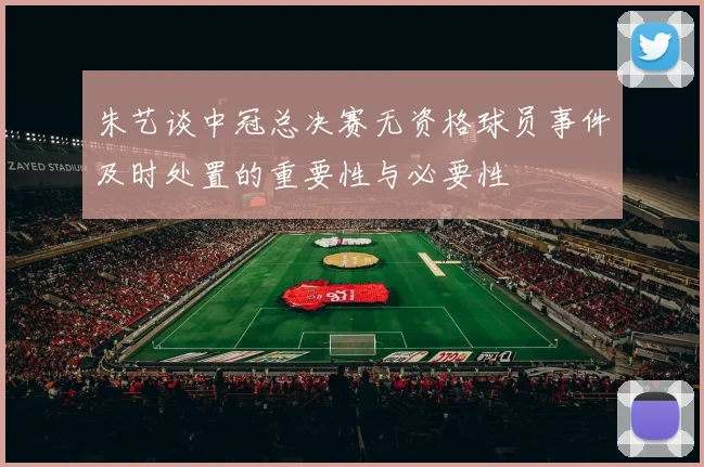 朱艺谈中冠总决赛无资格球员事件及时处置的重要性与必要性