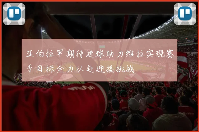 亚伯拉罕期待进球助力维拉实现赛季目标全力以赴迎接挑战